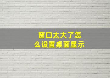 窗口太大了怎么设置桌面显示