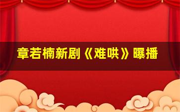 章若楠新剧《难哄》曝播