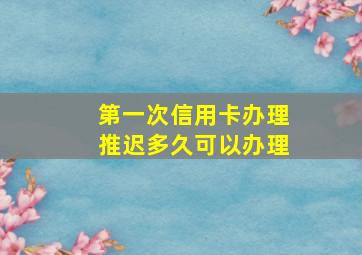 第一次信用卡办理推迟多久可以办理