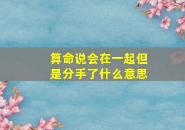 算命说会在一起但是分手了什么意思