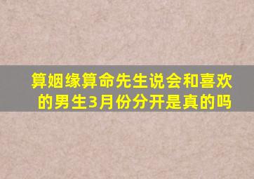 算姻缘算命先生说会和喜欢的男生3月份分开是真的吗