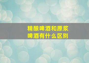 精酿啤酒和原浆啤酒有什么区别