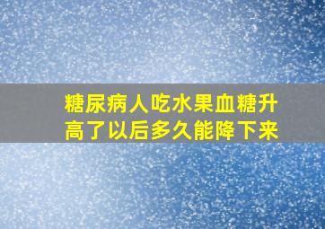 糖尿病人吃水果血糖升高了以后多久能降下来