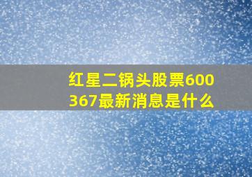 红星二锅头股票600367最新消息是什么