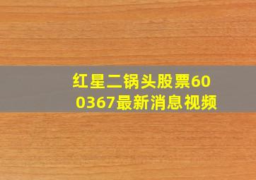 红星二锅头股票600367最新消息视频