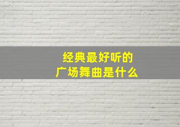 经典最好听的广场舞曲是什么