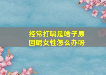 经常打嗝是啥子原因呢女性怎么办呀