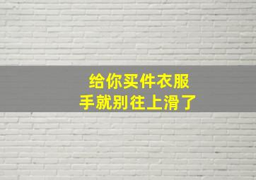 给你买件衣服手就别往上滑了