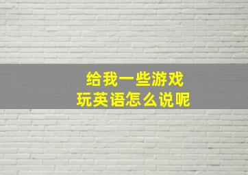 给我一些游戏玩英语怎么说呢