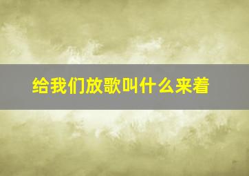 给我们放歌叫什么来着