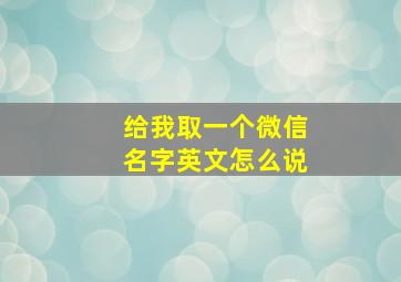 给我取一个微信名字英文怎么说