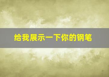 给我展示一下你的钢笔