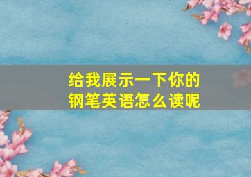 给我展示一下你的钢笔英语怎么读呢