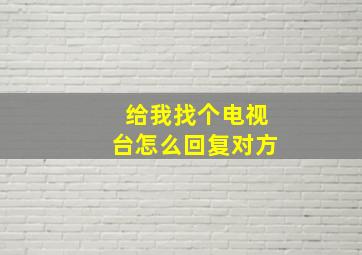 给我找个电视台怎么回复对方