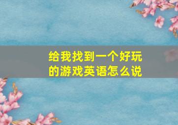 给我找到一个好玩的游戏英语怎么说