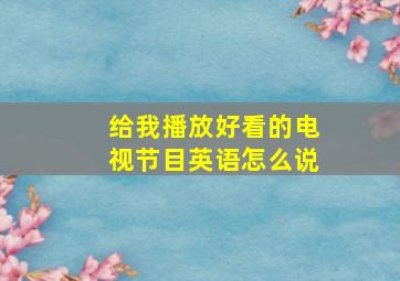 给我播放好看的电视节目英语怎么说