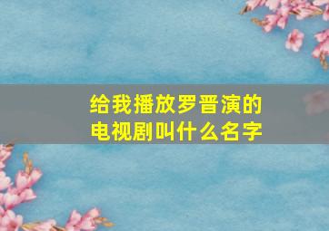 给我播放罗晋演的电视剧叫什么名字