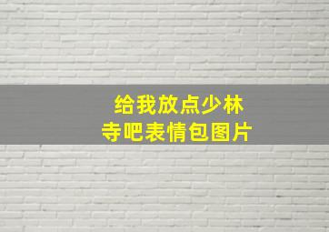 给我放点少林寺吧表情包图片