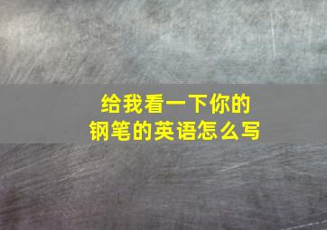 给我看一下你的钢笔的英语怎么写