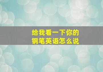 给我看一下你的钢笔英语怎么说