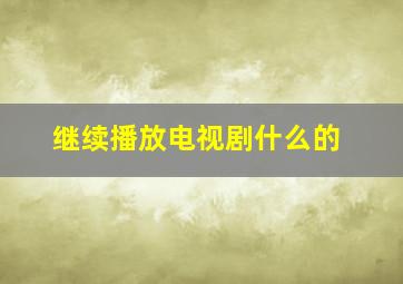 继续播放电视剧什么的