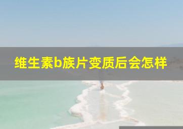 维生素b族片变质后会怎样