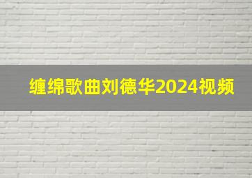 缠绵歌曲刘德华2024视频