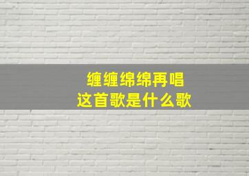 缠缠绵绵再唱这首歌是什么歌