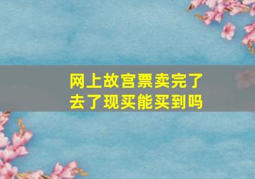 网上故宫票卖完了去了现买能买到吗