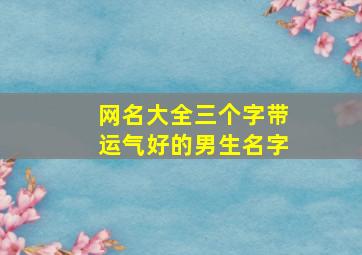 网名大全三个字带运气好的男生名字