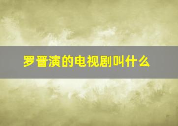 罗晋演的电视剧叫什么