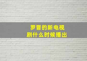 罗晋的新电视剧什么时候播出