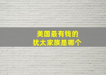 美国最有钱的犹太家族是哪个