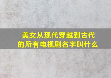 美女从现代穿越到古代的所有电视剧名字叫什么