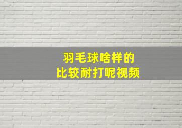 羽毛球啥样的比较耐打呢视频