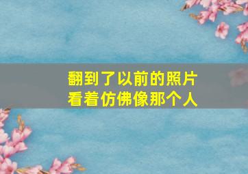 翻到了以前的照片看着仿佛像那个人