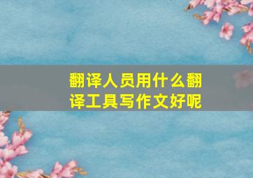 翻译人员用什么翻译工具写作文好呢