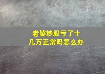 老婆炒股亏了十几万正常吗怎么办