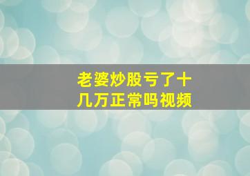 老婆炒股亏了十几万正常吗视频