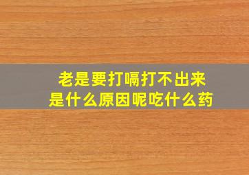 老是要打嗝打不出来是什么原因呢吃什么药