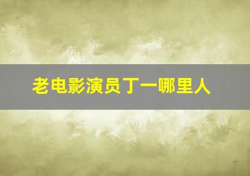 老电影演员丁一哪里人