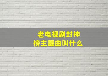 老电视剧封神榜主题曲叫什么