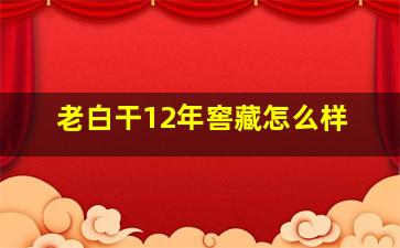 老白干12年窖藏怎么样