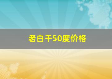 老白干50度价格