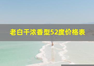 老白干浓香型52度价格表