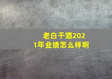 老白干酒2021年业绩怎么样啊