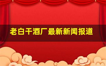 老白干酒厂最新新闻报道