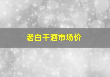 老白干酒市场价