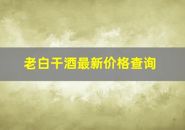 老白干酒最新价格查询