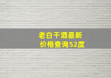 老白干酒最新价格查询52度